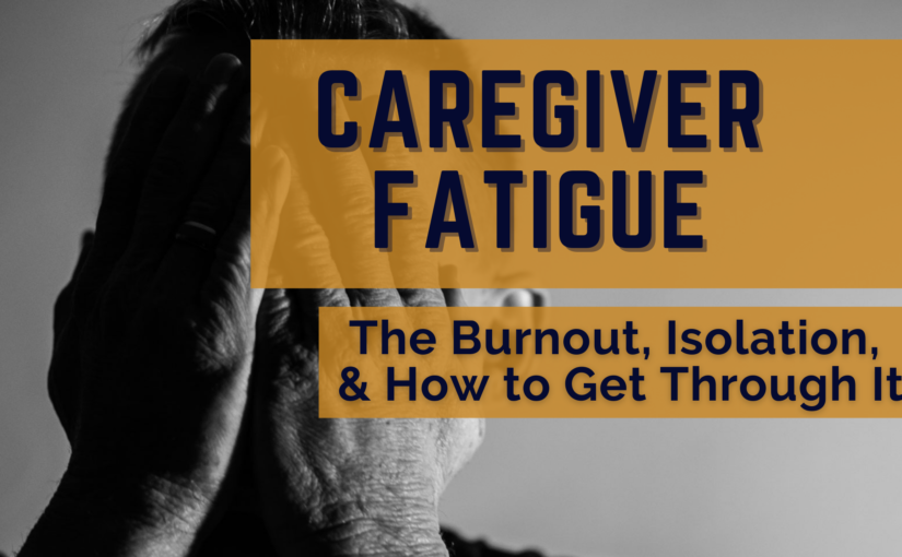 Caregiver Fatigue: The Burnout, Isolation & How to Get Through It